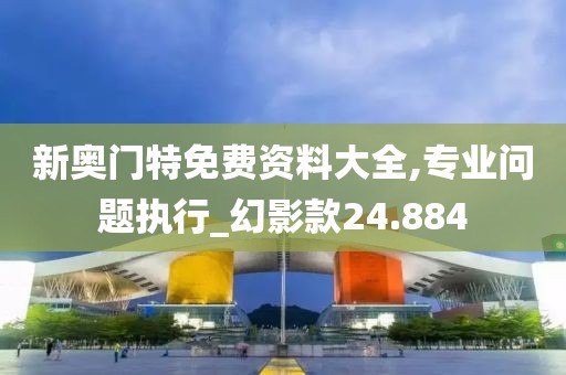 新奧門特免費資料大全,專業(yè)問題執(zhí)行_幻影款24.884