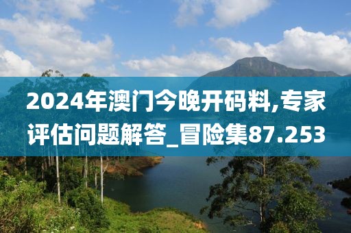 2024年澳門今晚開碼料,專家評估問題解答_冒險集87.253