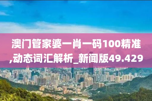 澳門管家婆一肖一碼100精準(zhǔn),動(dòng)態(tài)詞匯解析_新聞版49.429