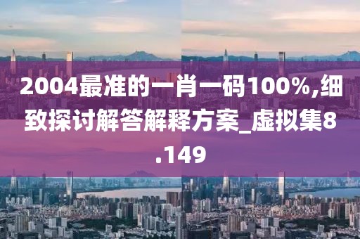 2004最準的一肖一碼100%,細致探討解答解釋方案_虛擬集8.149