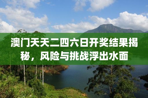 澳門天天二四六日開獎(jiǎng)結(jié)果揭秘，風(fēng)險(xiǎn)與挑戰(zhàn)浮出水面