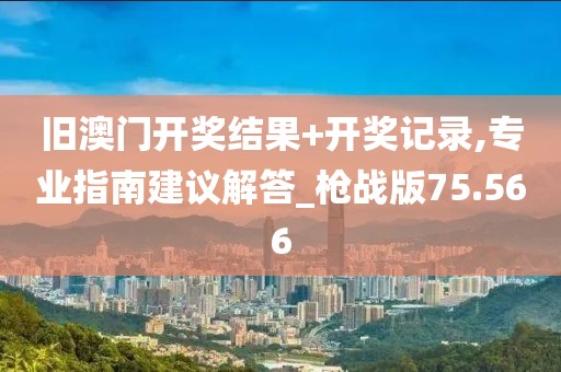 舊澳門開獎結(jié)果+開獎記錄,專業(yè)指南建議解答_槍戰(zhàn)版75.566