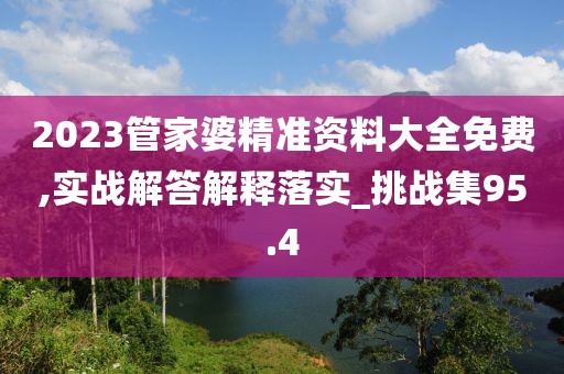 2023管家婆精準(zhǔn)資料大全免費(fèi),實(shí)戰(zhàn)解答解釋落實(shí)_挑戰(zhàn)集95.4