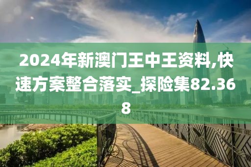 2024年新澳門王中王資料,快速方案整合落實(shí)_探險(xiǎn)集82.368