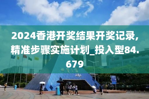 2024香港開獎結(jié)果開獎記錄,精準(zhǔn)步驟實(shí)施計(jì)劃_投入型84.679