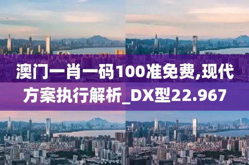 澳門一肖一碼100準免費,現(xiàn)代方案執(zhí)行解析_DX型22.967
