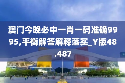 澳門(mén)今晚必中一肖一碼準(zhǔn)確9995,平衡解答解釋落實(shí)_Y版48.487