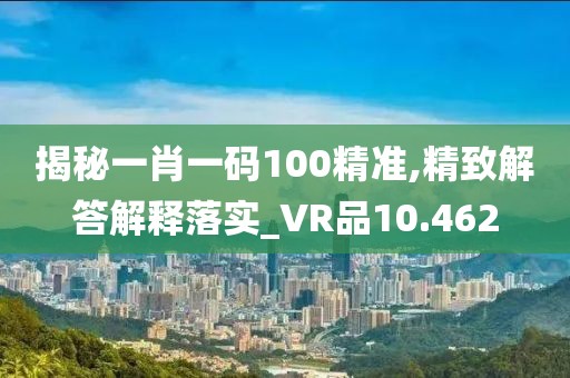 揭秘一肖一碼100精準(zhǔn),精致解答解釋落實(shí)_VR品10.462