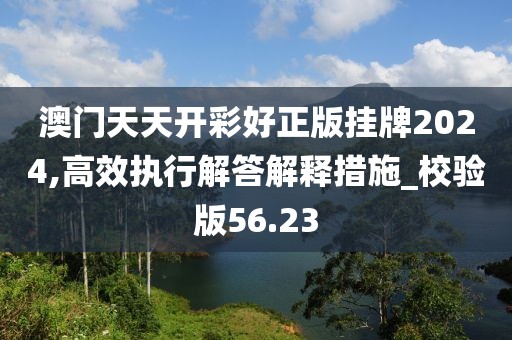 澳門天天開彩好正版掛牌2024,高效執(zhí)行解答解釋措施_校驗(yàn)版56.23