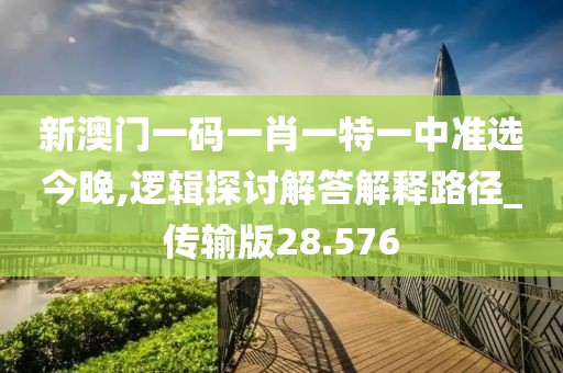 新澳門一碼一肖一特一中準(zhǔn)選今晚,邏輯探討解答解釋路徑_傳輸版28.576