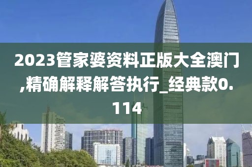 2023管家婆資料正版大全澳門,精確解釋解答執(zhí)行_經(jīng)典款0.114