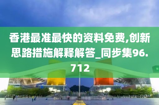 香港最準(zhǔn)最快的資料免費(fèi),創(chuàng)新思路措施解釋解答_同步集96.712