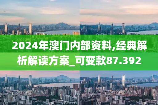 2024年澳門內(nèi)部資料,經(jīng)典解析解讀方案_可變款87.392