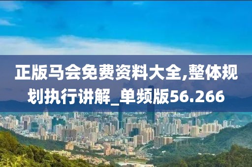 正版馬會免費資料大全,整體規(guī)劃執(zhí)行講解_單頻版56.266
