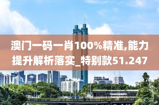 澳門一碼一肖100%精準(zhǔn),能力提升解析落實(shí)_特別款51.247