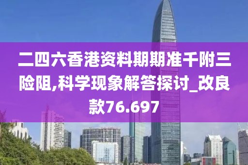 二四六香港資料期期準(zhǔn)千附三險(xiǎn)阻,科學(xué)現(xiàn)象解答探討_改良款76.697