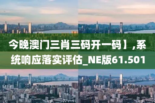 今晚澳門三肖三碼開一碼】,系統(tǒng)響應(yīng)落實(shí)評估_NE版61.501