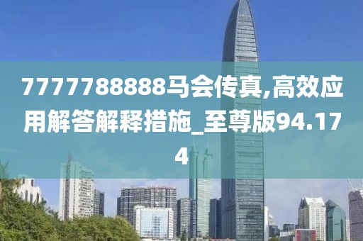 7777788888馬會(huì)傳真,高效應(yīng)用解答解釋措施_至尊版94.174