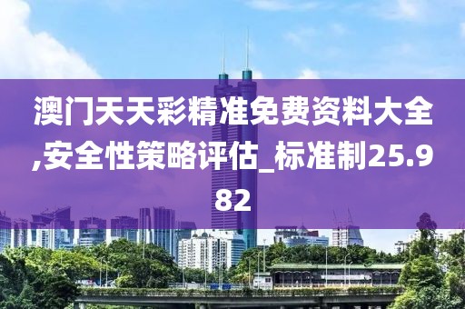 澳門(mén)天天彩精準(zhǔn)免費(fèi)資料大全,安全性策略評(píng)估_標(biāo)準(zhǔn)制25.982