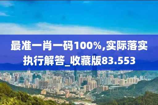 最準(zhǔn)一肖一碼100%,實(shí)際落實(shí)執(zhí)行解答_收藏版83.553