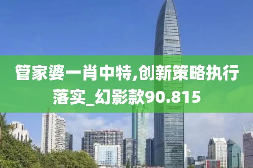 管家婆一肖中特,創(chuàng)新策略執(zhí)行落實(shí)_幻影款90.815