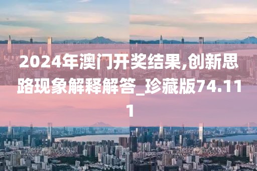 2024年澳門開(kāi)獎(jiǎng)結(jié)果,創(chuàng)新思路現(xiàn)象解釋解答_珍藏版74.111