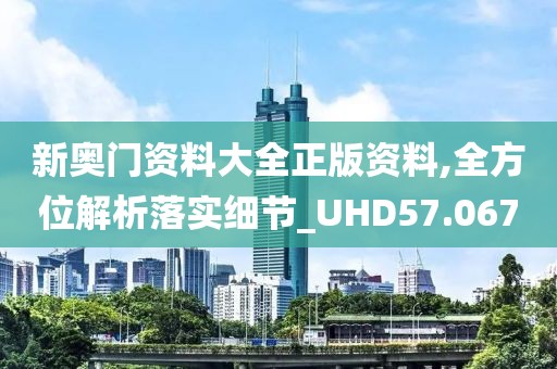 新奧門資料大全正版資料,全方位解析落實細節(jié)_UHD57.067