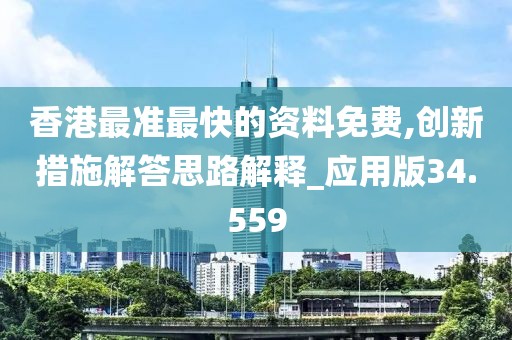 香港最準(zhǔn)最快的資料免費(fèi),創(chuàng)新措施解答思路解釋_應(yīng)用版34.559