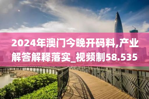 2024年澳門今晚開碼料,產(chǎn)業(yè)解答解釋落實(shí)_視頻制58.535