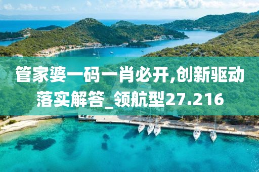 管家婆一碼一肖必開,創(chuàng)新驅動落實解答_領航型27.216