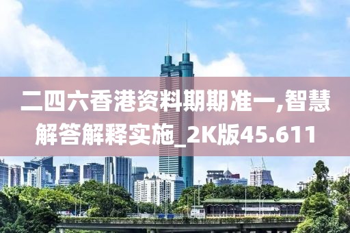二四六香港資料期期準一,智慧解答解釋實施_2K版45.611