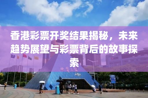 香港彩票開獎結(jié)果揭秘，未來趨勢展望與彩票背后的故事探索