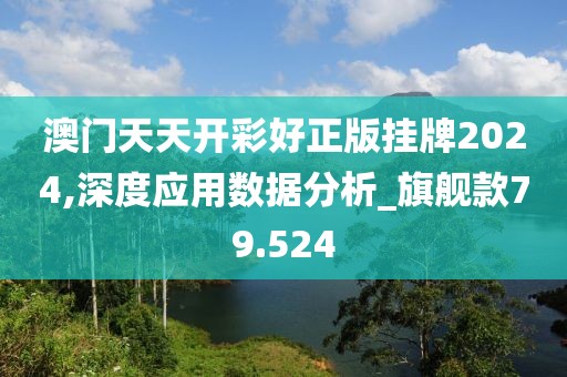 澳門天天開彩好正版掛牌2024,深度應用數據分析_旗艦款79.524