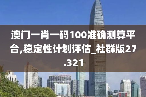 澳門一肖一碼100準(zhǔn)確測算平臺,穩(wěn)定性計(jì)劃評估_社群版27.321