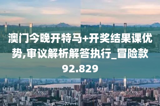 澳門今晚開(kāi)特馬+開(kāi)獎(jiǎng)結(jié)果課優(yōu)勢(shì),審議解析解答執(zhí)行_冒險(xiǎn)款92.829