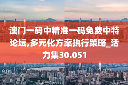 澳門一碼中精準一碼免費中特論壇,多元化方案執(zhí)行策略_活力集30.051