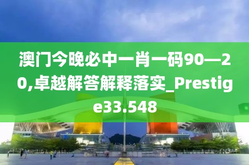 澳門今晚必中一肖一碼90—20,卓越解答解釋落實_Prestige33.548