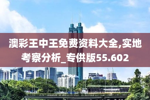 澳彩王中王免費(fèi)資料大全,實(shí)地考察分析_專供版55.602