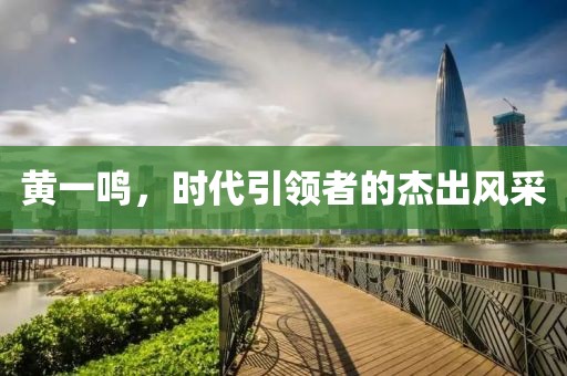 黃一鳴，時代引領(lǐng)者的杰出風(fēng)采