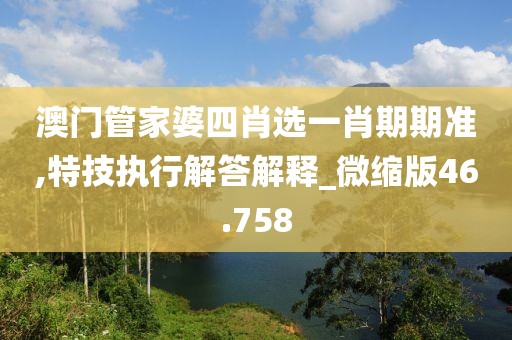 澳門管家婆四肖選一肖期期準(zhǔn),特技執(zhí)行解答解釋_微縮版46.758