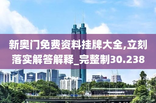 新奧門免費(fèi)資料掛牌大全,立刻落實(shí)解答解釋_完整制30.238