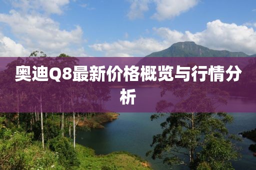 奧迪Q8最新價(jià)格概覽與行情分析