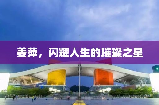 姜萍，閃耀人生的璀璨之星