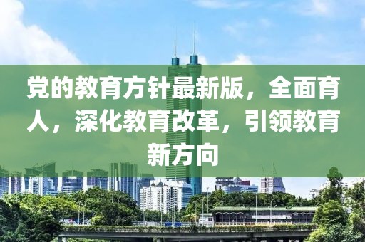 黨的教育方針最新版，全面育人，深化教育改革，引領(lǐng)教育新方向