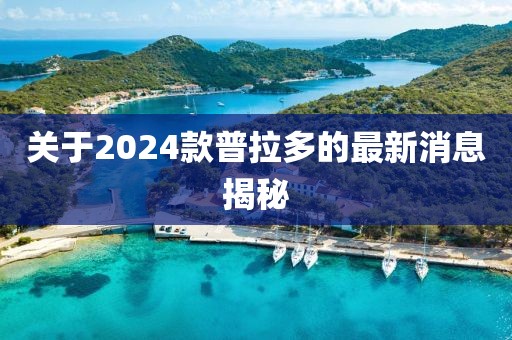 關(guān)于2024款普拉多的最新消息揭秘