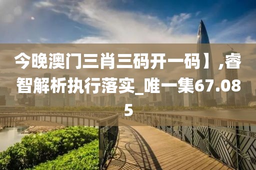今晚澳門三肖三碼開一碼】,睿智解析執(zhí)行落實(shí)_唯一集67.085