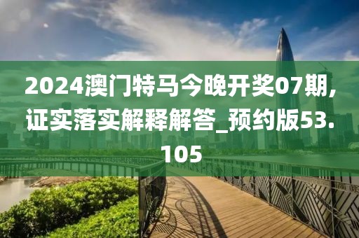 2024澳門特馬今晚開(kāi)獎(jiǎng)07期,證實(shí)落實(shí)解釋解答_預(yù)約版53.105
