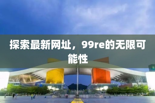 探索最新網(wǎng)址，99re的無限可能性