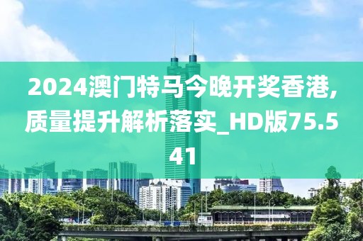 2024澳門特馬今晚開獎(jiǎng)香港,質(zhì)量提升解析落實(shí)_HD版75.541