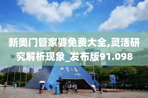 新奧門管家婆免費大全,靈活研究解析現(xiàn)象_發(fā)布版91.098